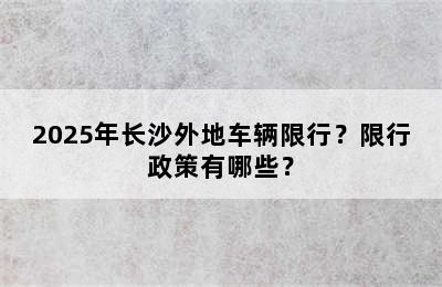 2025年长沙外地车辆限行？限行政策有哪些？