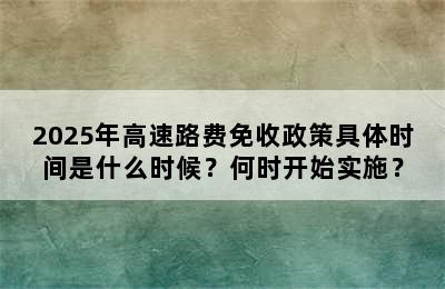 2025年高速路费免收政策具体时间是什么时候？何时开始实施？