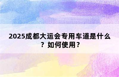2025成都大运会专用车道是什么？如何使用？