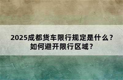 2025成都货车限行规定是什么？如何避开限行区域？