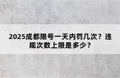 2025成都限号一天内罚几次？违规次数上限是多少？