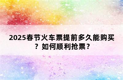 2025春节火车票提前多久能购买？如何顺利抢票？