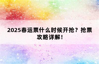 2025春运票什么时候开抢？抢票攻略详解！