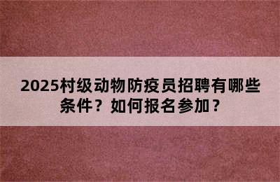 2025村级动物防疫员招聘有哪些条件？如何报名参加？