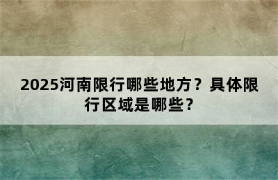 2025河南限行哪些地方？具体限行区域是哪些？