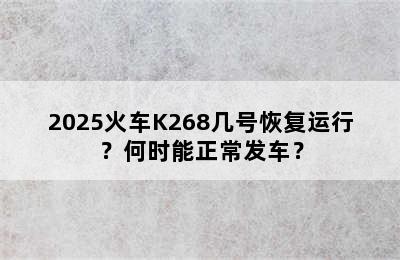 2025火车K268几号恢复运行？何时能正常发车？