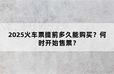 2025火车票提前多久能购买？何时开始售票？
