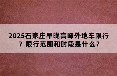 2025石家庄早晚高峰外地车限行？限行范围和时段是什么？