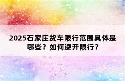 2025石家庄货车限行范围具体是哪些？如何避开限行？