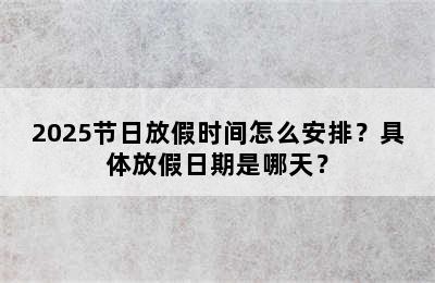 2025节日放假时间怎么安排？具体放假日期是哪天？