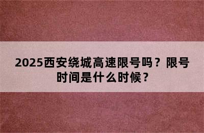2025西安绕城高速限号吗？限号时间是什么时候？