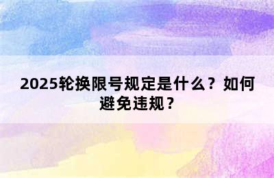 2025轮换限号规定是什么？如何避免违规？