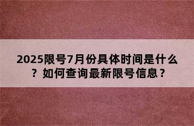 2025限号7月份具体时间是什么？如何查询最新限号信息？