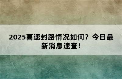 2025高速封路情况如何？今日最新消息速查！