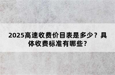 2025高速收费价目表是多少？具体收费标准有哪些？