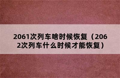 2061次列车啥时候恢复（2062次列车什么时候才能恢复）