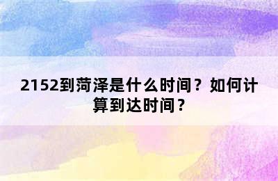 2152到菏泽是什么时间？如何计算到达时间？