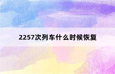 2257次列车什么时候恢复