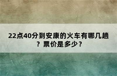 22点40分到安康的火车有哪几趟？票价是多少？