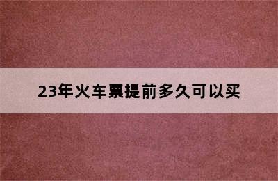 23年火车票提前多久可以买