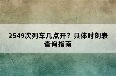 2549次列车几点开？具体时刻表查询指南