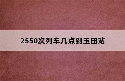 2550次列车几点到玉田站