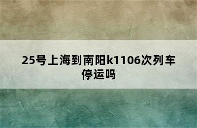 25号上海到南阳k1106次列车停运吗