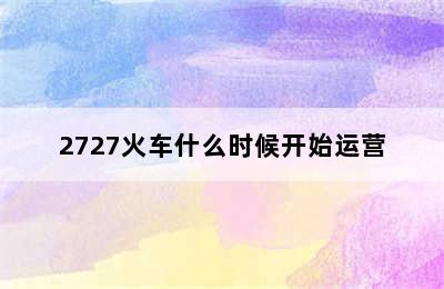 2727火车什么时候开始运营