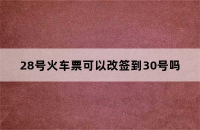 28号火车票可以改签到30号吗