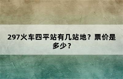 297火车四平站有几站地？票价是多少？