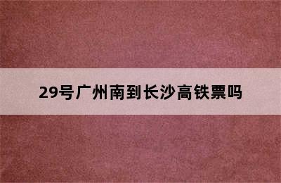 29号广州南到长沙高铁票吗
