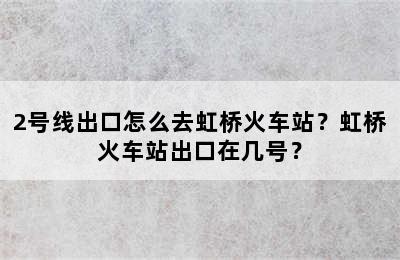 2号线出口怎么去虹桥火车站？虹桥火车站出口在几号？