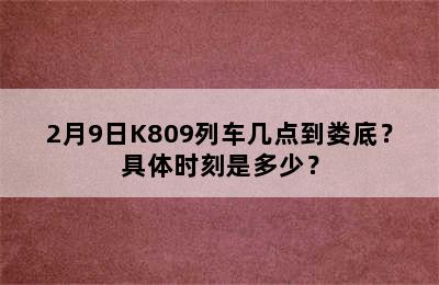 2月9日K809列车几点到娄底？具体时刻是多少？