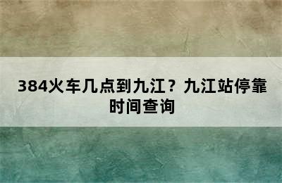 384火车几点到九江？九江站停靠时间查询