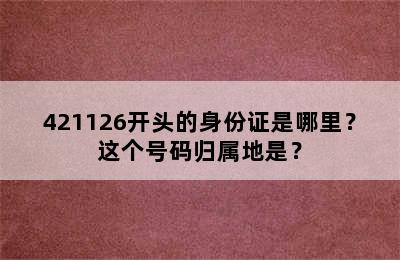 421126开头的身份证是哪里？这个号码归属地是？