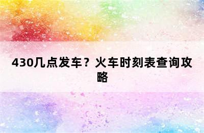 430几点发车？火车时刻表查询攻略