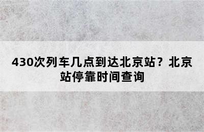 430次列车几点到达北京站？北京站停靠时间查询
