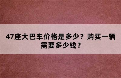 47座大巴车价格是多少？购买一辆需要多少钱？
