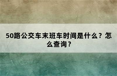 50路公交车末班车时间是什么？怎么查询？