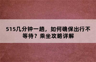 515几分钟一趟，如何确保出行不等待？乘坐攻略详解