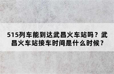 515列车能到达武昌火车站吗？武昌火车站接车时间是什么时候？