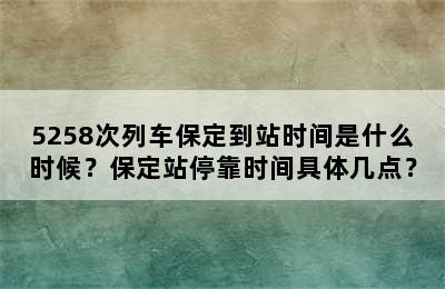 5258次列车保定到站时间是什么时候？保定站停靠时间具体几点？