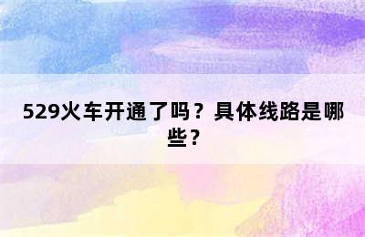 529火车开通了吗？具体线路是哪些？