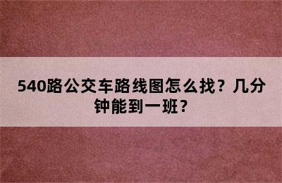 540路公交车路线图怎么找？几分钟能到一班？