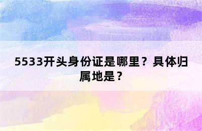 5533开头身份证是哪里？具体归属地是？