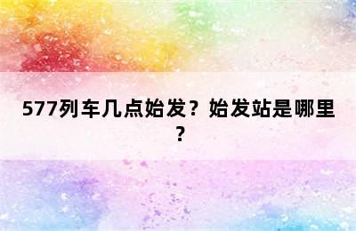 577列车几点始发？始发站是哪里？