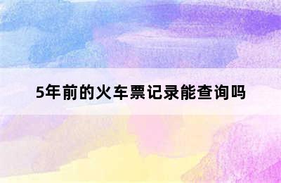 5年前的火车票记录能查询吗