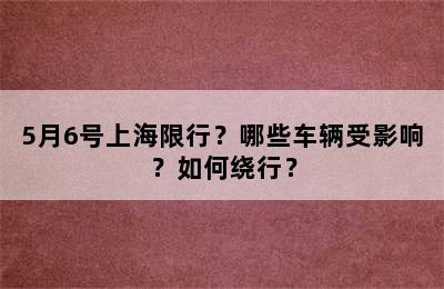 5月6号上海限行？哪些车辆受影响？如何绕行？