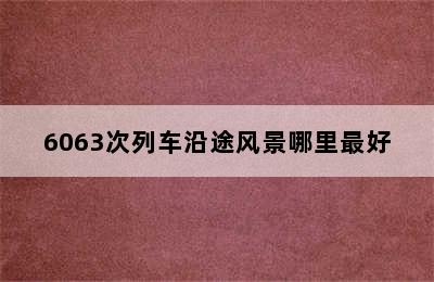 6063次列车沿途风景哪里最好