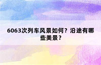 6063次列车风景如何？沿途有哪些美景？